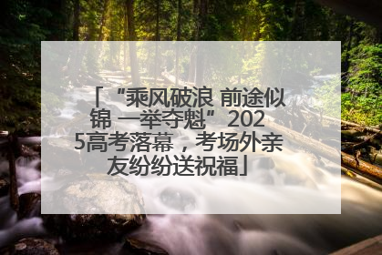 “乘风破浪 前途似锦 一举夺魁”2025高考落幕，考场外亲友纷纷送祝福
